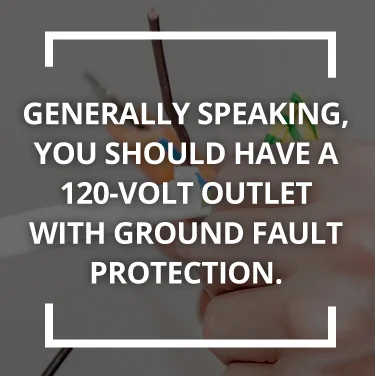 You should have a 120-volt outlet with ground fault protection