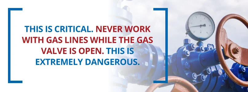 Never work with gas lines while the gas line is open.