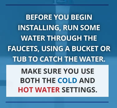 Before installation, run some water through faucets, using a bucket to catch the water. 