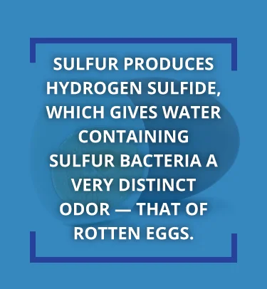 Sulfur produces hydrogen sulfide, which gives water a very distinct odor of rotten eggs